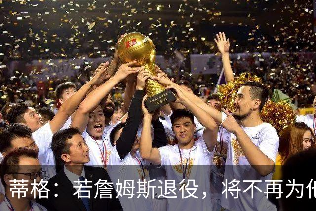 蒂格：若詹姆斯退役，将不再为他人效劳，极可能成为NBA老板